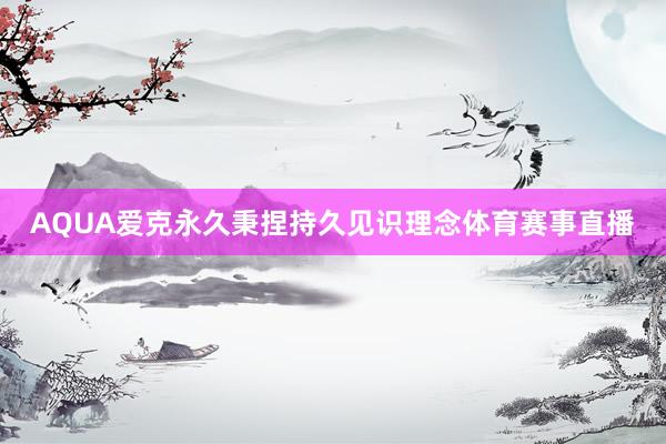AQUA爱克永久秉捏持久见识理念体育赛事直播
