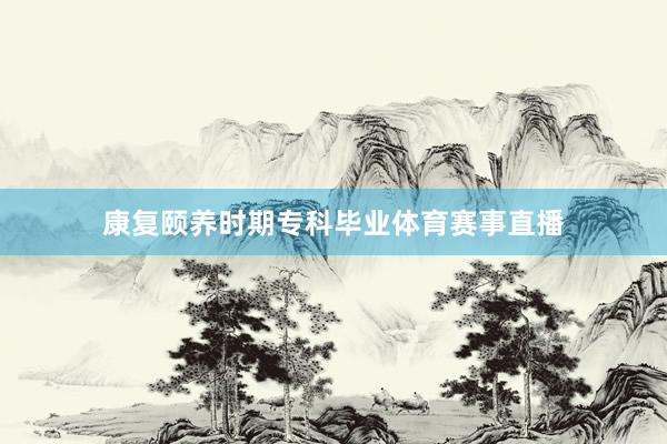 康复颐养时期专科毕业体育赛事直播