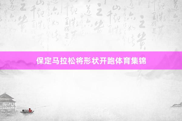 保定马拉松将形状开跑体育集锦
