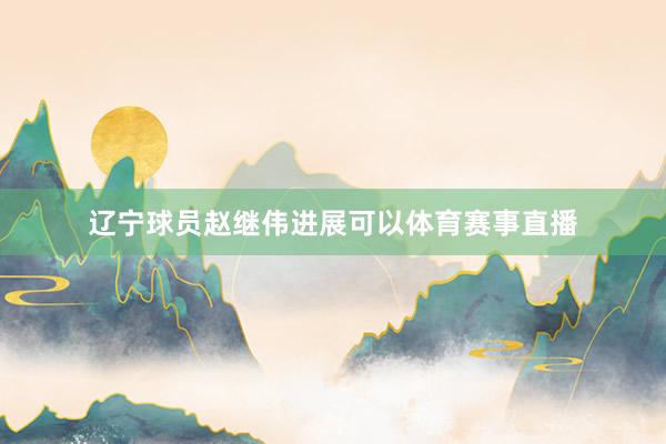 辽宁球员赵继伟进展可以体育赛事直播