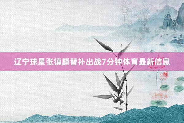 辽宁球星张镇麟替补出战7分钟体育最新信息