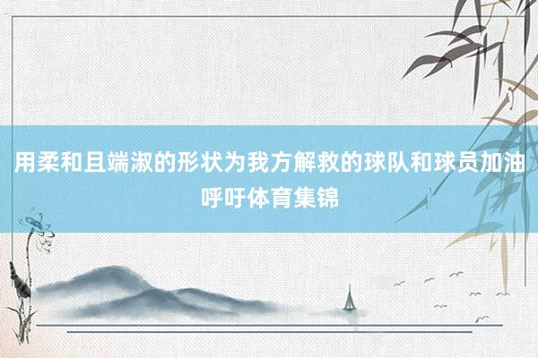用柔和且端淑的形状为我方解救的球队和球员加油呼吁体育集锦