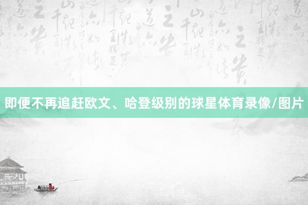 即便不再追赶欧文、哈登级别的球星体育录像/图片