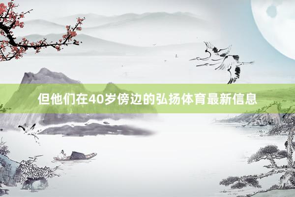 但他们在40岁傍边的弘扬体育最新信息