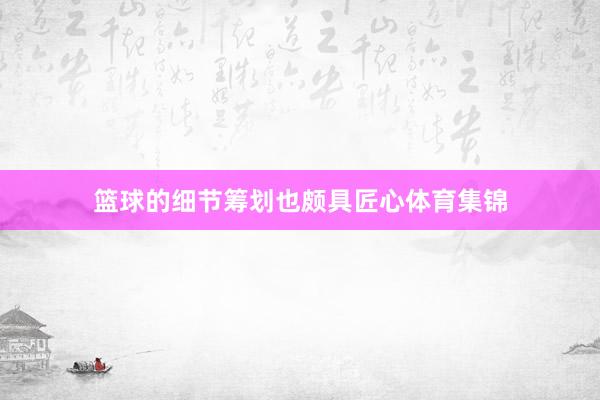 篮球的细节筹划也颇具匠心体育集锦