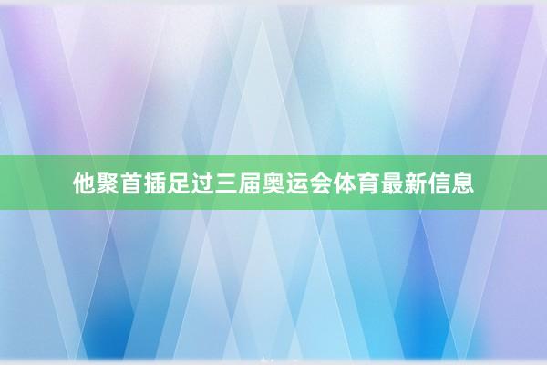 他聚首插足过三届奥运会体育最新信息