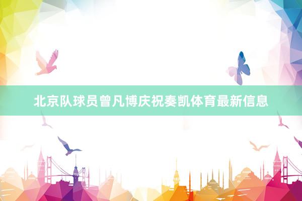 北京队球员曾凡博庆祝奏凯体育最新信息