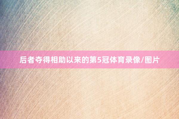 后者夺得相助以来的第5冠体育录像/图片