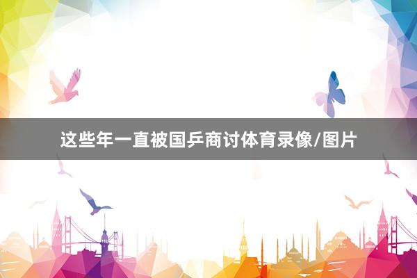 这些年一直被国乒商讨体育录像/图片