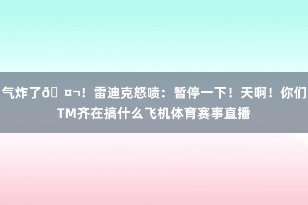 气炸了🤬！雷迪克怒喷：暂停一下！天啊！你们TM齐在搞什么飞机体育赛事直播