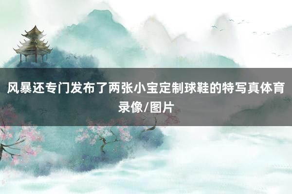 风暴还专门发布了两张小宝定制球鞋的特写真体育录像/图片
