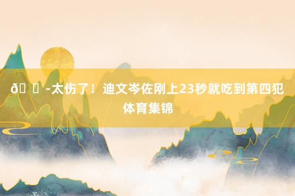 😭太伤了！迪文岑佐刚上23秒就吃到第四犯体育集锦