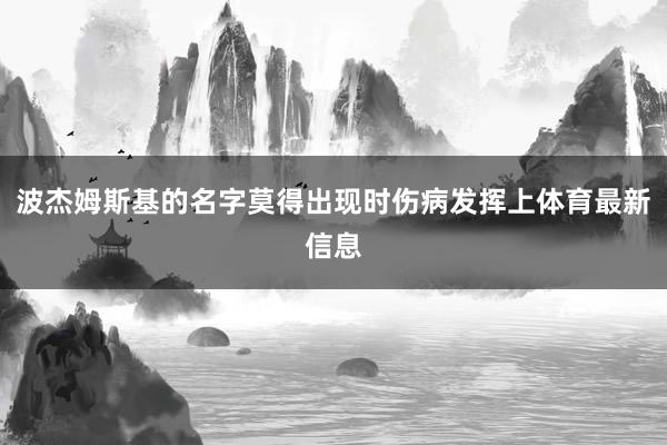 波杰姆斯基的名字莫得出现时伤病发挥上体育最新信息