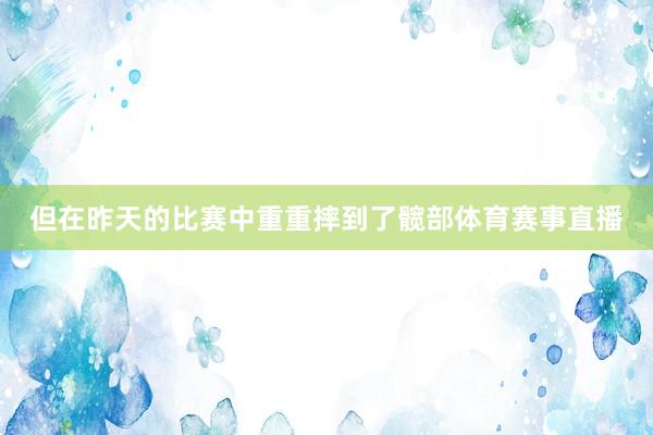 但在昨天的比赛中重重摔到了髋部体育赛事直播