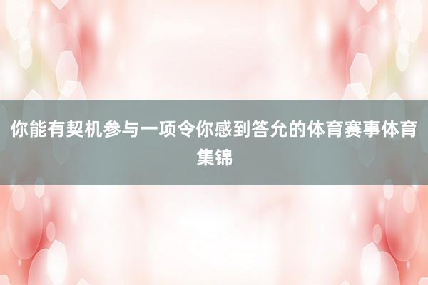 你能有契机参与一项令你感到答允的体育赛事体育集锦