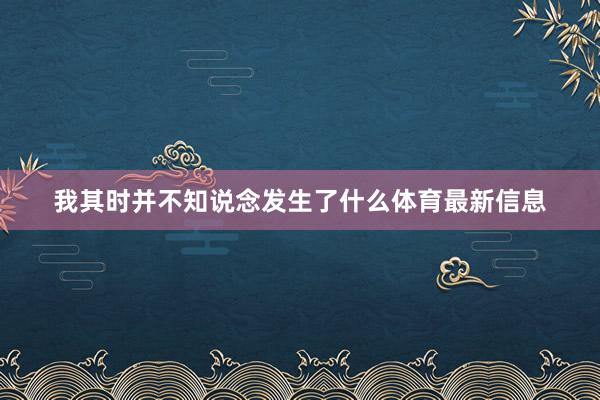 我其时并不知说念发生了什么体育最新信息