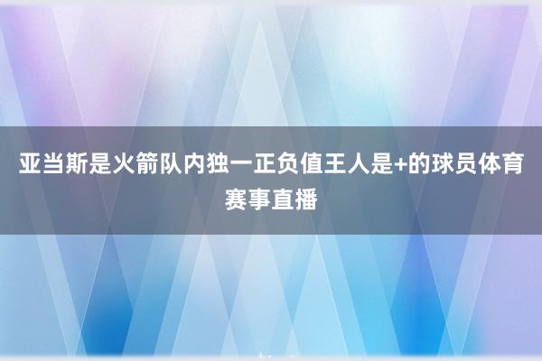 亚当斯是火箭队内独一正负值王人是+的球员体育赛事直播