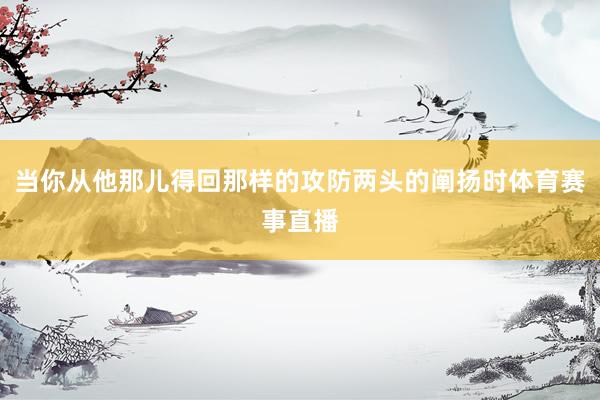 当你从他那儿得回那样的攻防两头的阐扬时体育赛事直播
