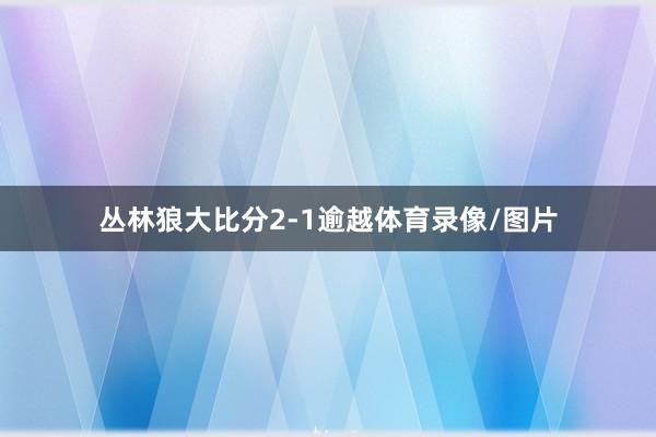 丛林狼大比分2-1逾越体育录像/图片