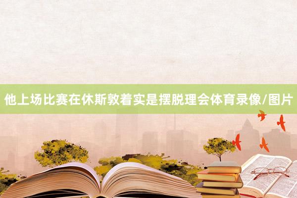 他上场比赛在休斯敦着实是摆脱理会体育录像/图片