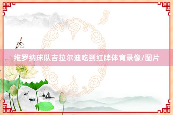 维罗纳球队吉拉尔迪吃到红牌体育录像/图片