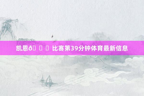 凯恩😔比赛第39分钟体育最新信息