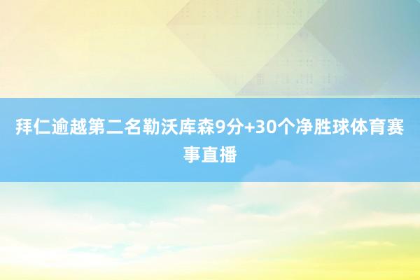 拜仁逾越第二名勒沃库森9分+30个净胜球体育赛事直播