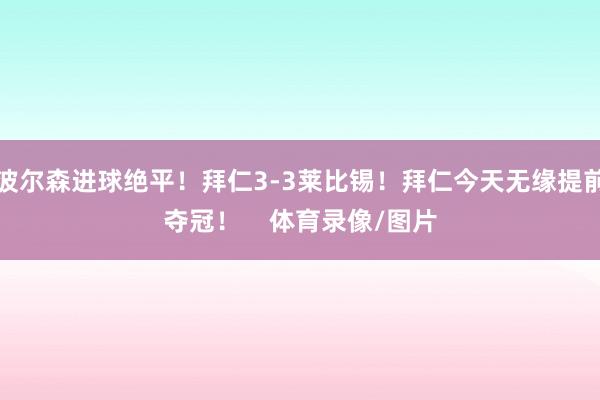 波尔森进球绝平!拜仁3-3莱比锡!拜仁今天无缘提前夺冠! 体育录像/图片