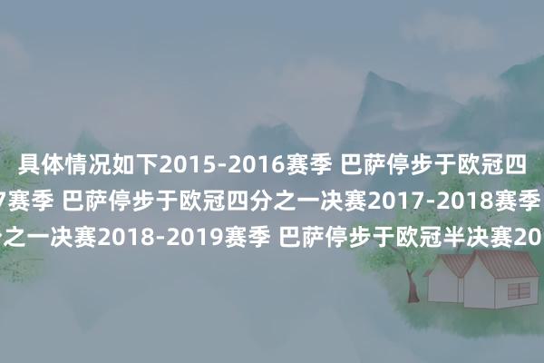 具体情况如下2015-2016赛季 巴萨停步于欧冠四分之一决赛2016-2017赛季 巴萨停步于欧冠四分之一决赛2017-2018赛季 巴萨停步于欧冠四分之一决赛2018-2019赛季 巴萨停步于欧冠半决赛2019-2020赛季 巴萨停步于欧冠四分之一决赛2020-2021赛季 巴萨停步于欧冠八分之一决赛2021-2022赛季 巴萨停步于欧冠小组赛2022-2023赛季 巴萨停步于欧冠小组赛202