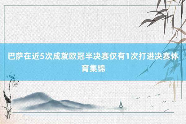 巴萨在近5次成就欧冠半决赛仅有1次打进决赛体育集锦