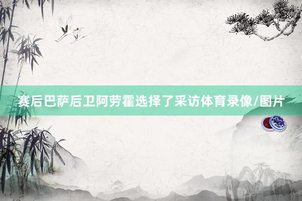 赛后巴萨后卫阿劳霍选择了采访体育录像/图片
