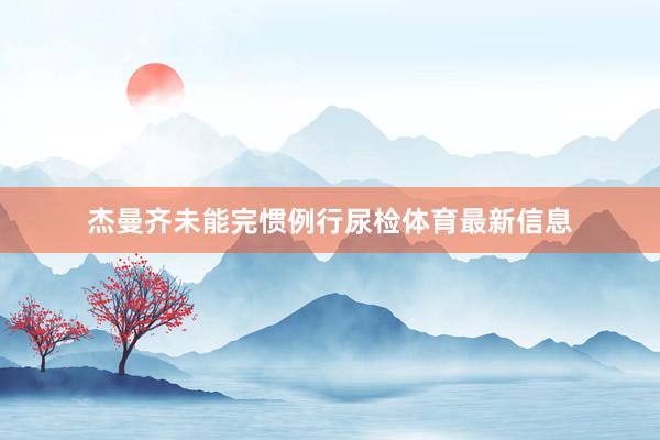杰曼齐未能完惯例行尿检体育最新信息