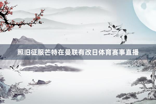 照旧征服芒特在曼联有改日体育赛事直播