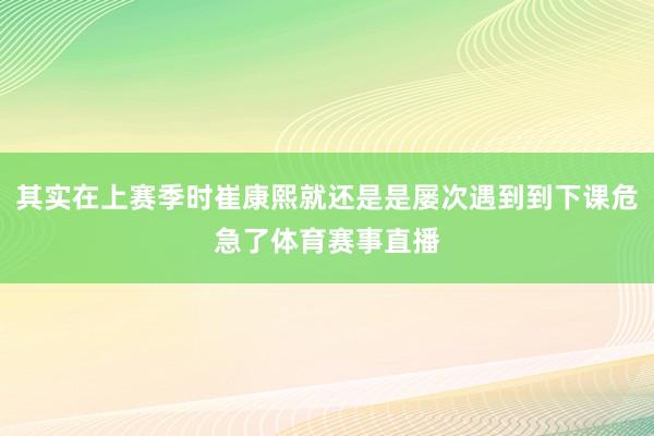 其实在上赛季时崔康熙就还是是屡次遇到到下课危急了体育赛事直播