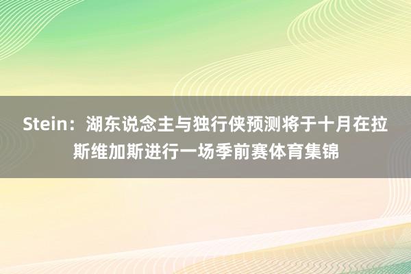 Stein:湖东说念主与独行侠预测将于十月在拉斯维加斯进行一场季前赛体育集锦