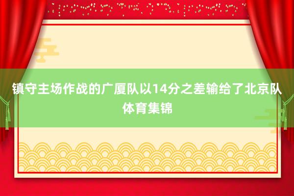 镇守主场作战的广厦队以14分之差输给了北京队体育集锦
