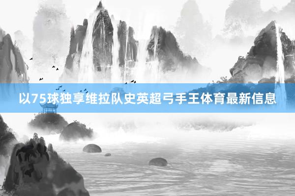 以75球独享维拉队史英超弓手王体育最新信息