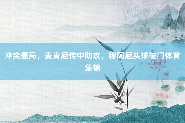 冲突僵局，麦肯尼传中助攻，穆阿尼头球破门体育集锦