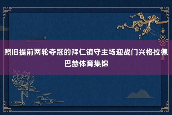照旧提前两轮夺冠的拜仁镇守主场迎战门兴格拉德巴赫体育集锦