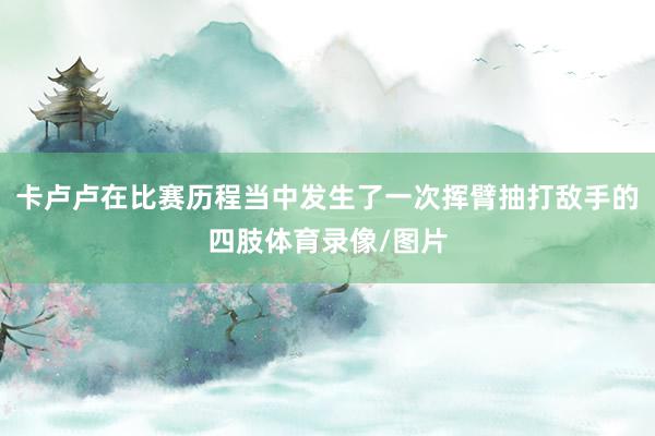 卡卢卢在比赛历程当中发生了一次挥臂抽打敌手的四肢体育录像/图片
