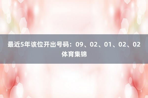 最近5年该位开出号码：09、02、01、02、02体育集锦