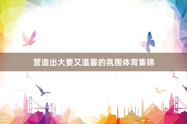 营造出大要又温馨的氛围体育集锦