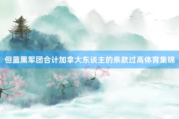但蓝黑军团合计加拿大东谈主的条款过高体育集锦