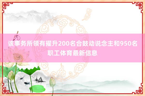 该事务所领有擢升200名合鼓动说念主和950名职工体育最新信息