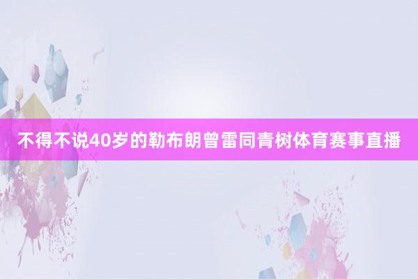 不得不说40岁的勒布朗曾雷同青树体育赛事直播