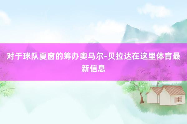 对于球队夏窗的筹办奥马尔-贝拉达在这里体育最新信息