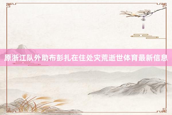 原浙江队外助布彭扎在住处灾荒逝世体育最新信息