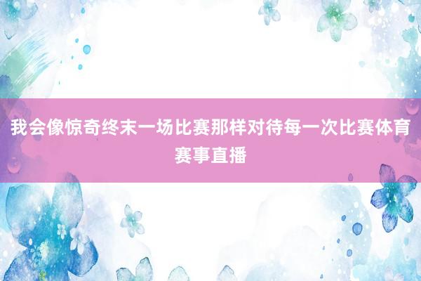 我会像惊奇终末一场比赛那样对待每一次比赛体育赛事直播