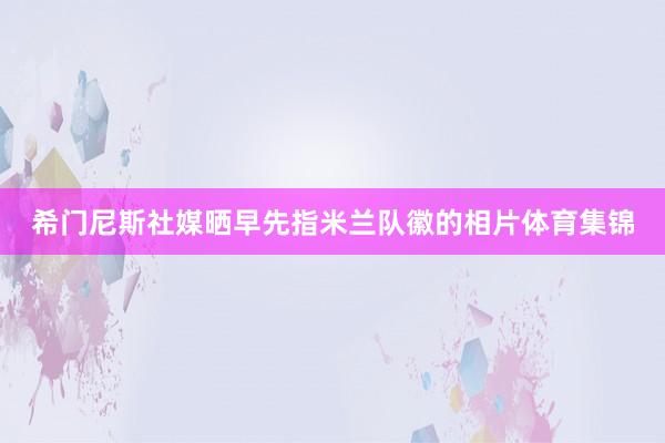 希门尼斯社媒晒早先指米兰队徽的相片体育集锦