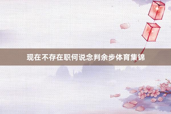 现在不存在职何说念判余步体育集锦